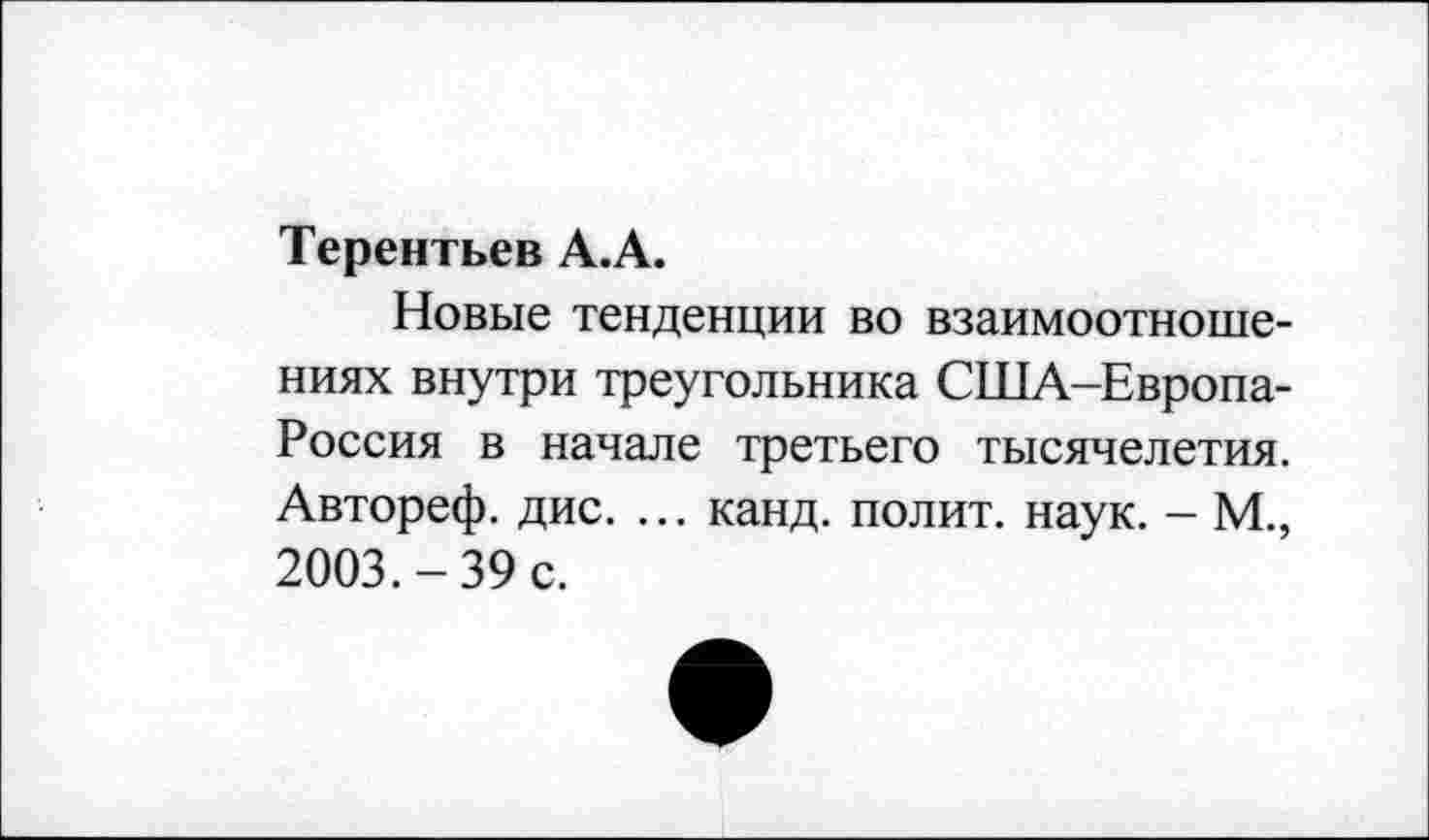 ﻿Терентьев А.А.
Новые тенденции во взаимоотношениях внутри треугольника США-Европа-Россия в начале третьего тысячелетия. Автореф. дис. ... канд. полит, наук. - М., 2003.-39 с.